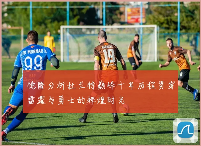 德隆分析杜兰特巅峰十年历程贯穿雷霆与勇士的辉煌时光