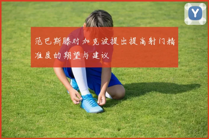 范巴斯滕对加克波提出提高射门精准度的期望与建议