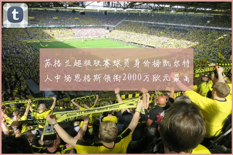 苏格兰超级联赛球员身价榜凯尔特人中场恩格斯领衔2000万欧元最高
