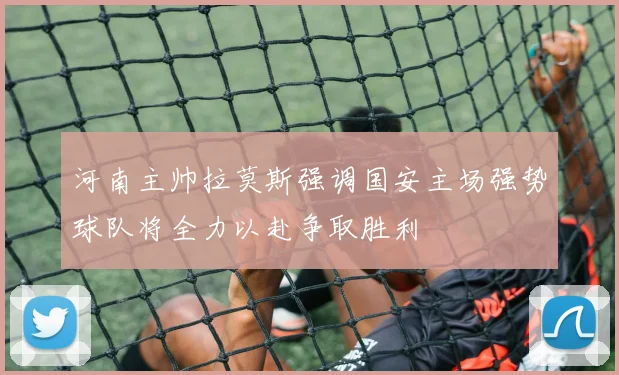 河南主帅拉莫斯强调国安主场强势球队将全力以赴争取胜利