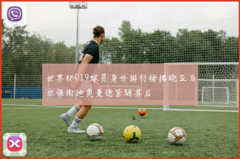 世界杯U19球员身价排行榜揭晓亚马尔领衔迪奥曼德紧随其后