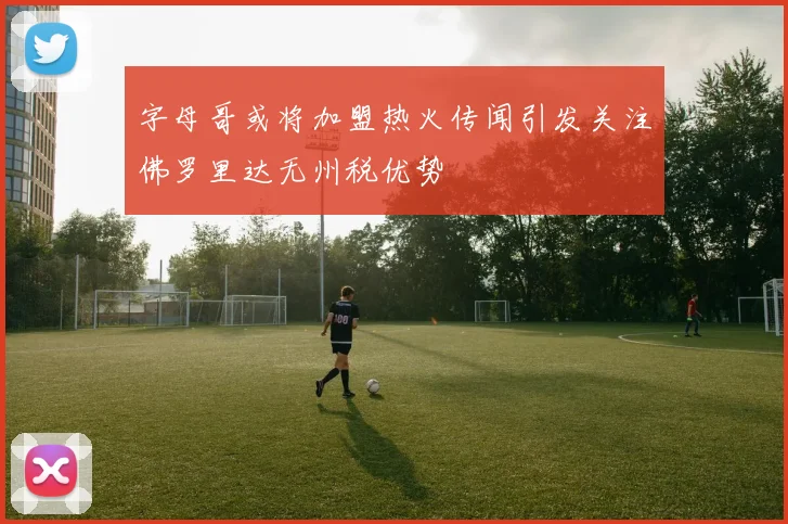 字母哥或将加盟热火传闻引发关注佛罗里达无州税优势