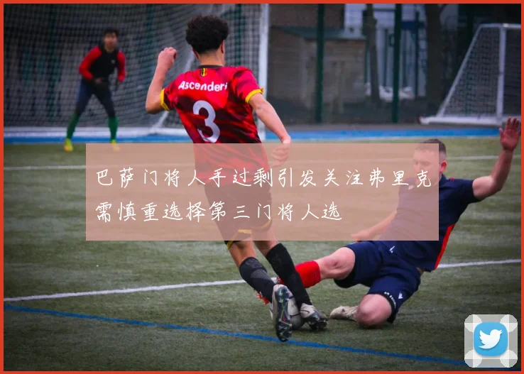 巴萨门将人手过剩引发关注弗里克需慎重选择第三门将人选