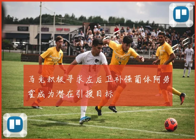 马竞积极寻求左后卫补强葡体阿劳霍成为潜在引援目标
