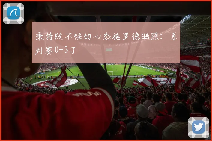 秉持败不馁的心态施罗德晒照：系列赛0-3了