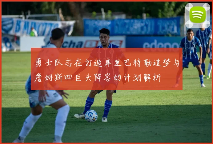 勇士队志在打造库里巴特勒追梦与詹姆斯四巨头阵容的计划解析