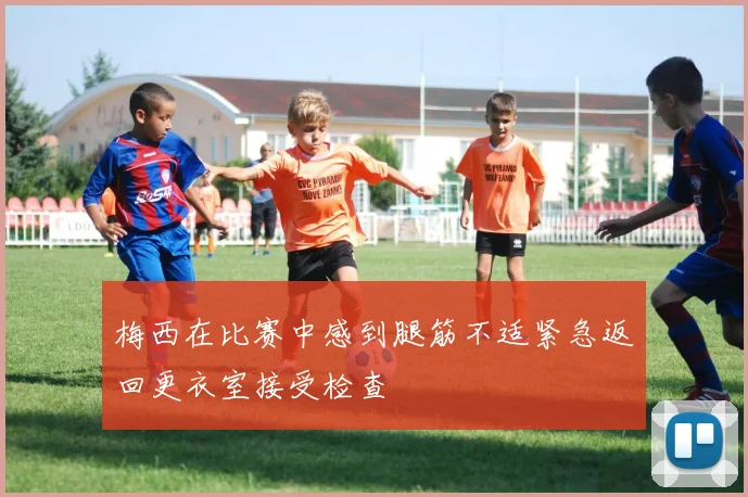 梅西在比赛中感到腿筋不适紧急返回更衣室接受检查